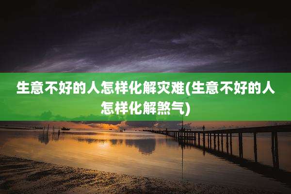 生意不好的人怎样化解灾难(生意不好的人怎样化解煞气)
