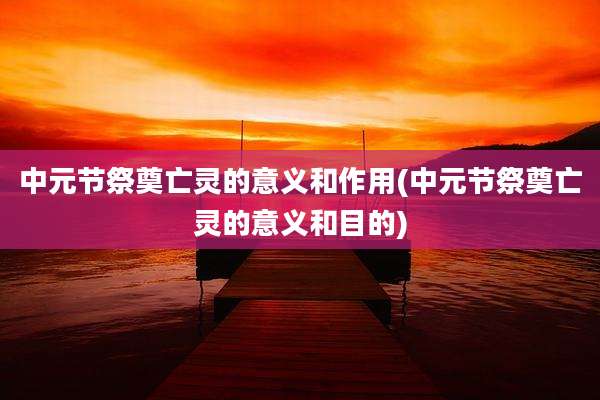 中元节祭奠亡灵的意义和作用(中元节祭奠亡灵的意义和目的)