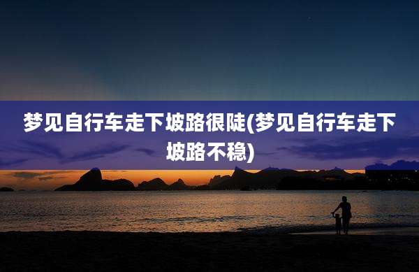 梦见自行车走下坡路很陡(梦见自行车走下坡路不稳)