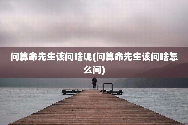 问算命先生该问啥呢(问算命先生该问啥怎么问)