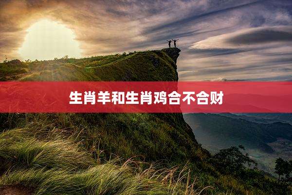 生肖羊和生肖鸡合不合财
