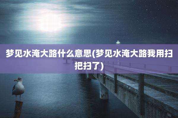 梦见水淹大路什么意思(梦见水淹大路我用扫把扫了)