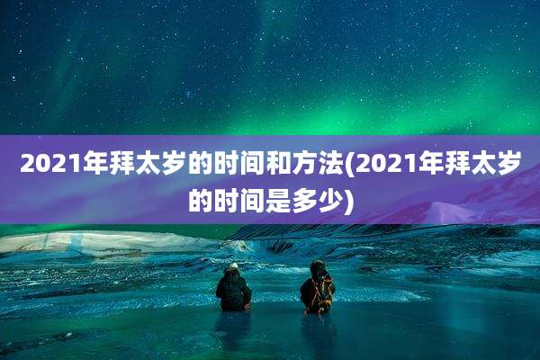 2021年拜太岁的时间和方法(2021年拜太岁的时间是多少)
