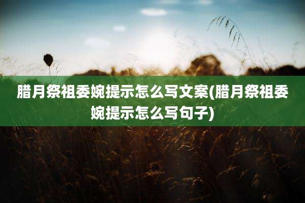 腊月祭祖委婉提示怎么写文案(腊月祭祖委婉提示怎么写句子)