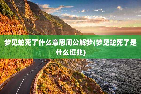 梦见蛇死了什么意思周公解梦(梦见蛇死了是什么征兆)