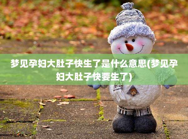 梦见孕妇大肚子快生了是什么意思(梦见孕妇大肚子快要生了)