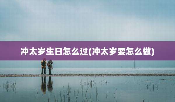 冲太岁生日怎么过(冲太岁要怎么做)