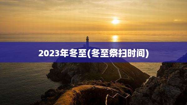 2023年冬至(冬至祭扫时间)
