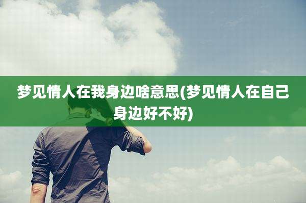 梦见情人在我身边啥意思(梦见情人在自己身边好不好)