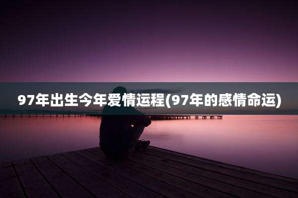 97年出生今年爱情运程(97年的感情命运)