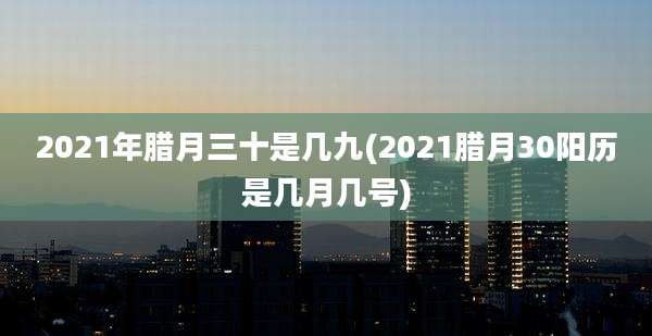 2021年腊月三十是几九(2021腊月30阳历是几月几号)