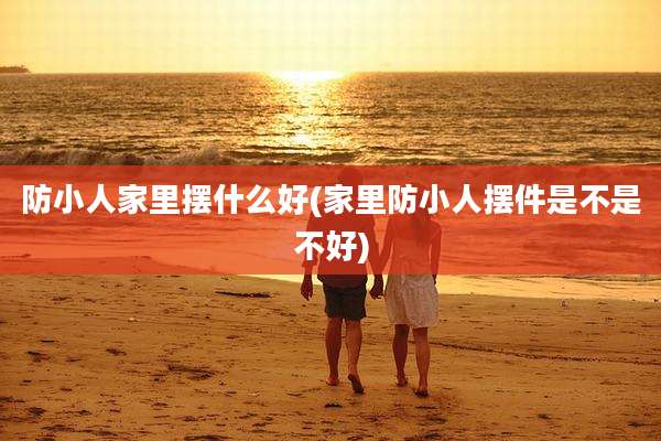 防小人家里摆什么好(家里防小人摆件是不是不好)