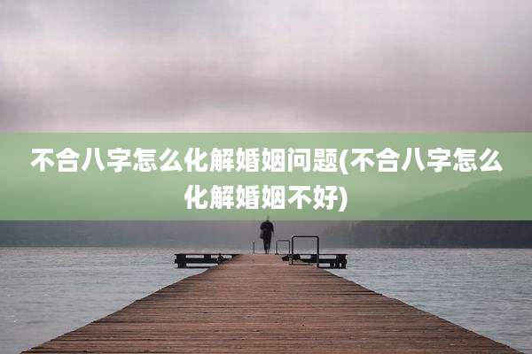不合八字怎么化解婚姻问题(不合八字怎么化解婚姻不好)