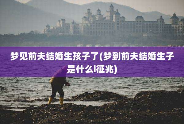 梦见前夫结婚生孩子了(梦到前夫结婚生子是什么i征兆)