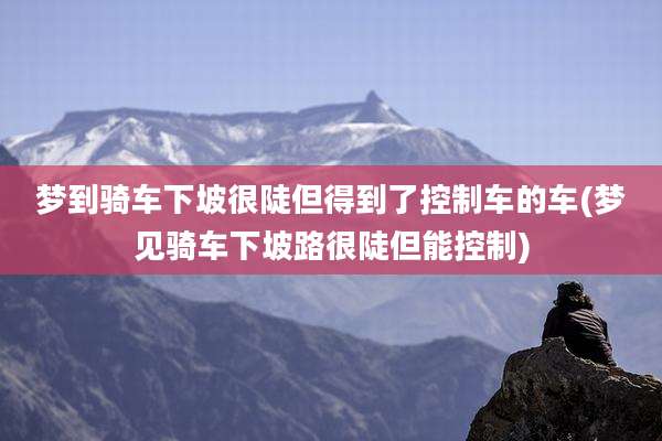 梦到骑车下坡很陡但得到了控制车的车(梦见骑车下坡路很陡但能控制)