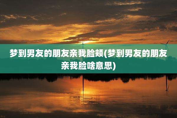 梦到男友的朋友亲我脸颊(梦到男友的朋友亲我脸啥意思)