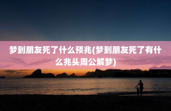 梦到朋友死了什么预兆(梦到朋友死了有什么兆头周公解梦)