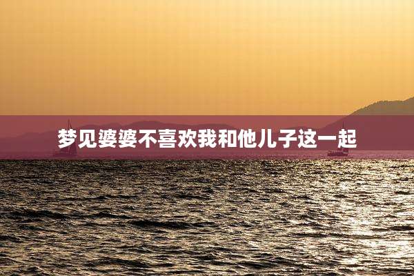 梦见婆婆不喜欢我和他儿子这一起