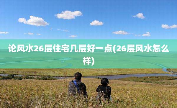 论风水26层住宅几层好一点(26层风水怎么样)