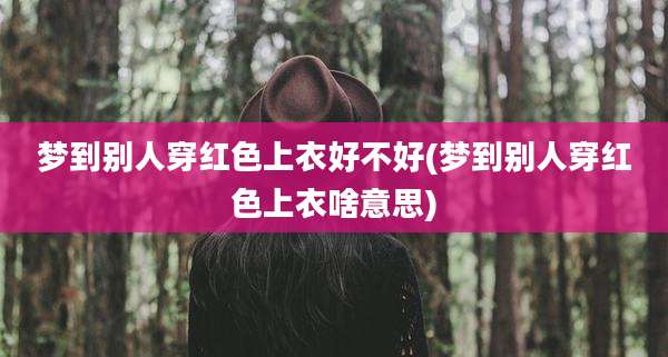 梦到别人穿红色上衣好不好(梦到别人穿红色上衣啥意思)