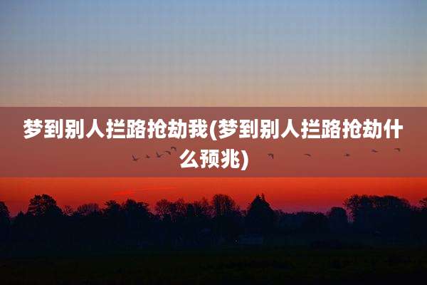 梦到别人拦路抢劫我(梦到别人拦路抢劫什么预兆)