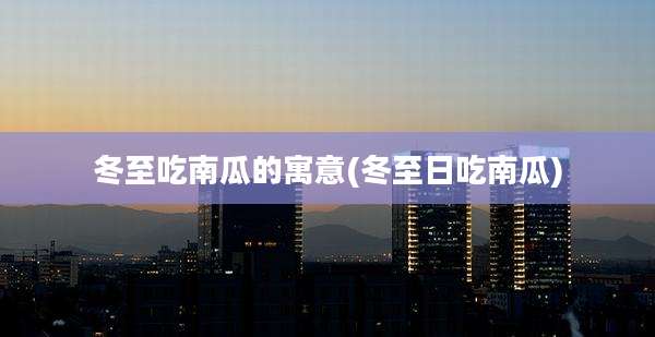 冬至吃南瓜的寓意(冬至日吃南瓜)