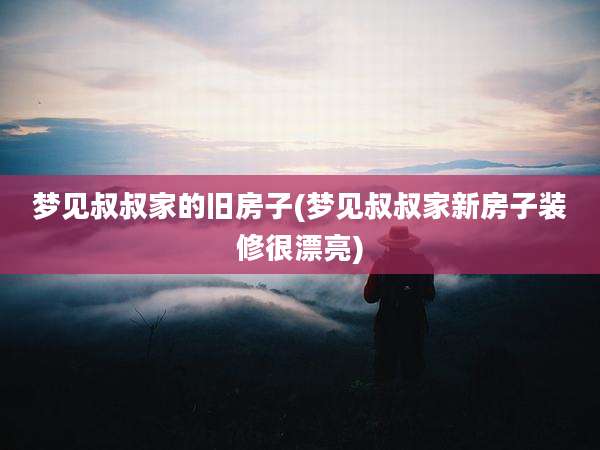 梦见叔叔家的旧房子(梦见叔叔家新房子装修很漂亮)