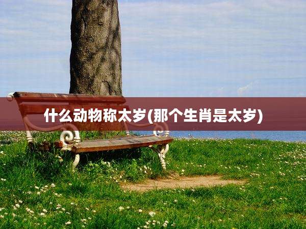 什么动物称太岁(那个生肖是太岁)