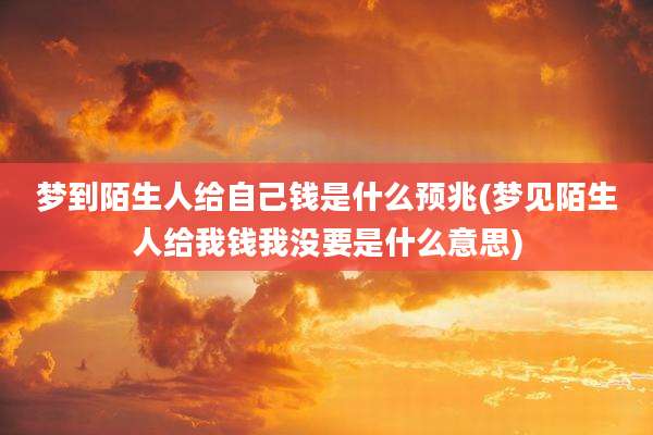 梦到陌生人给自己钱是什么预兆(梦见陌生人给我钱我没要是什么意思)