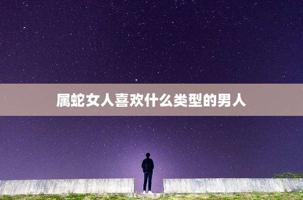 属蛇女人喜欢什么类型的男人