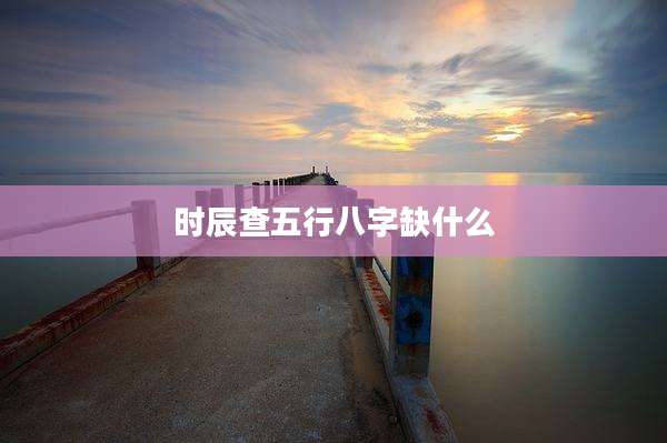时辰查五行八字缺什么