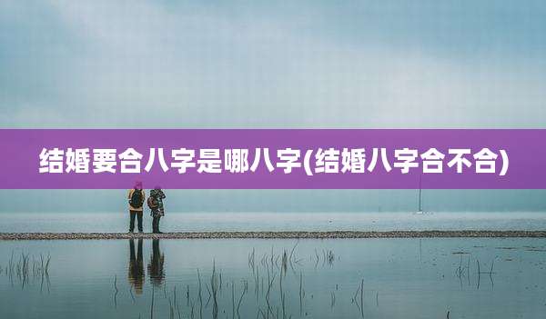 结婚要合八字是哪八字(结婚八字合不合)