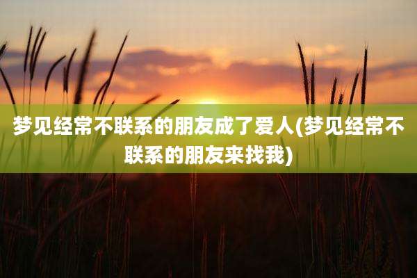 梦见经常不联系的朋友成了爱人(梦见经常不联系的朋友来找我)