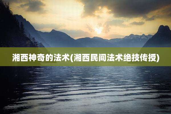 湘西神奇的法术(湘西民间法术绝技传授)