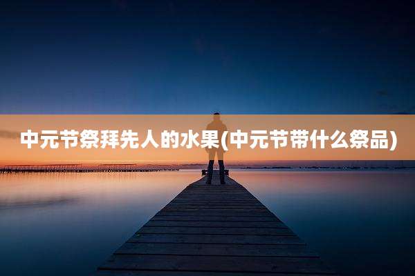中元节祭拜先人的水果(中元节带什么祭品)