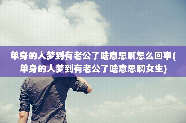 单身的人梦到有老公了啥意思啊怎么回事(单身的人梦到有老公了啥意思啊女生)