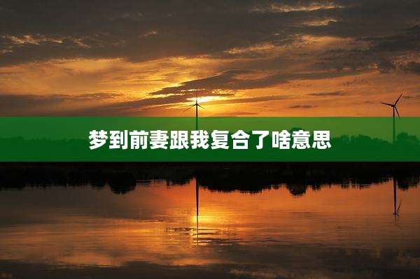 梦到前妻跟我复合了啥意思