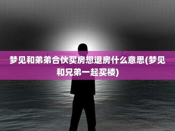 梦见和弟弟合伙买房想退房什么意思(梦见和兄弟一起买楼)