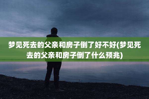 梦见死去的父亲和房子倒了好不好(梦见死去的父亲和房子倒了什么预兆)