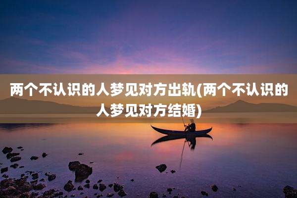 两个不认识的人梦见对方出轨(两个不认识的人梦见对方结婚)
