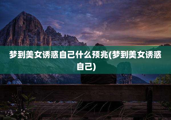 梦到美女诱惑自己什么预兆(梦到美女诱惑自己)