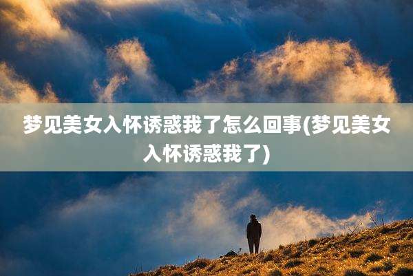 梦见美女入怀诱惑我了怎么回事(梦见美女入怀诱惑我了)