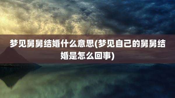 梦见舅舅结婚什么意思(梦见自己的舅舅结婚是怎么回事)