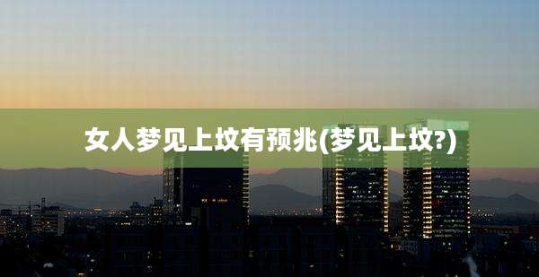 女人梦见上坟有预兆(梦见上坟?)