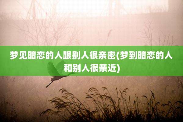 梦见暗恋的人跟别人很亲密(梦到暗恋的人和别人很亲近)