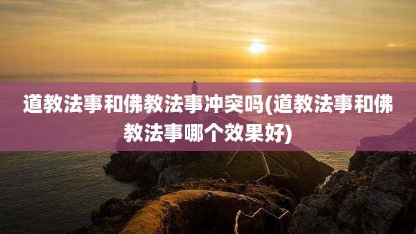 道教法事和佛教法事冲突吗(道教法事和佛教法事哪个效果好)