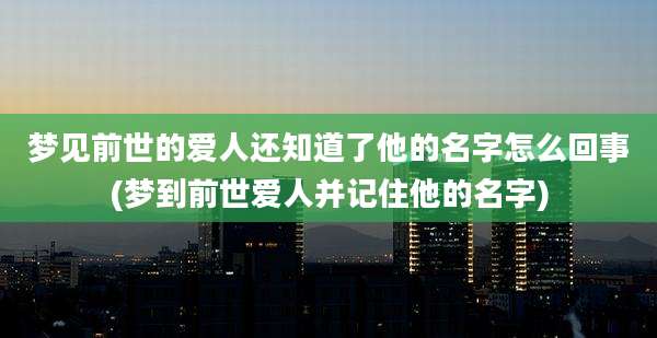 梦见前世的爱人还知道了他的名字怎么回事(梦到前世爱人并记住他的名字)