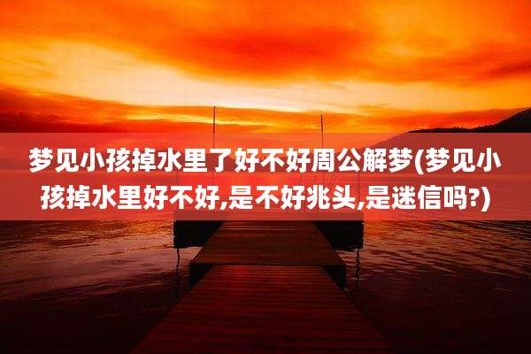 梦见小孩掉水里了好不好周公解梦(梦见小孩掉水里好不好,是不好兆头,是迷信吗?)