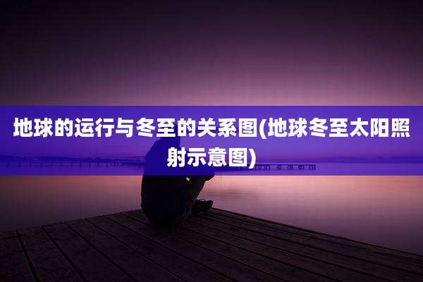 地球的运行与冬至的关系图(地球冬至太阳照射示意图)
