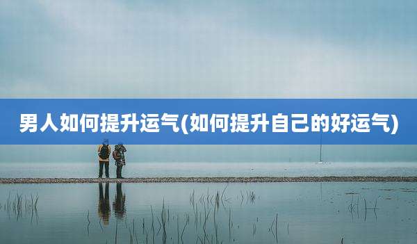 男人如何提升运气(如何提升自己的好运气)